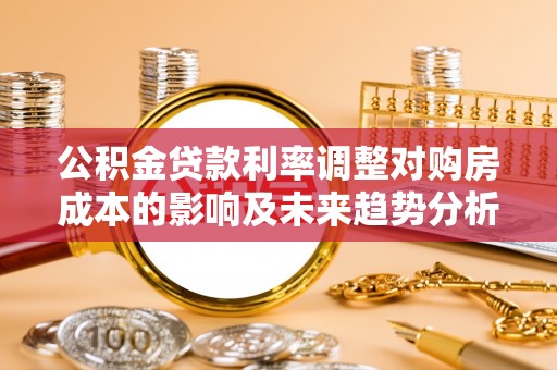 仙桃公积金贷款利率调整对购房成本的影响及未来趋势分析