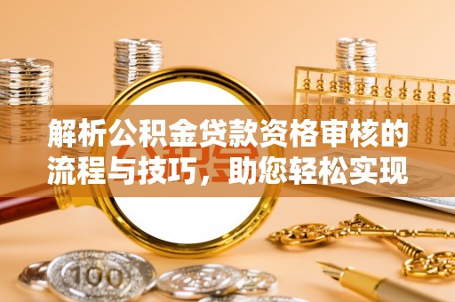 仙桃解析公积金贷款资格审核的流程与技巧，助您轻松实现购房梦