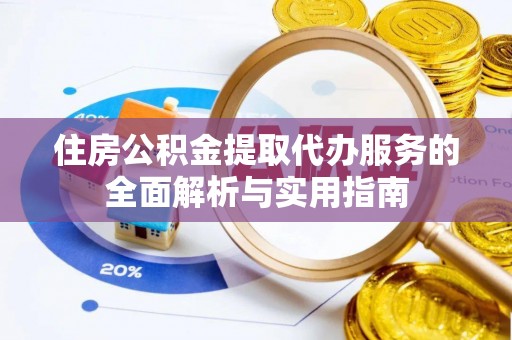 仙桃住房公积金提取代办服务的全面解析与实用指南