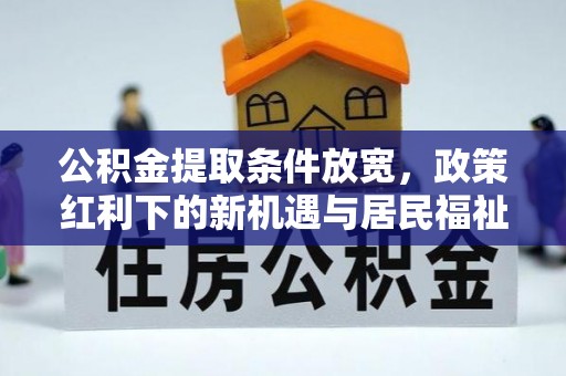 仙桃公积金提取条件放宽，政策红利下的新机遇与居民福祉提升