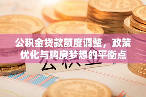 仙桃公积金贷款额度调整，政策优化与购房梦想的平衡点