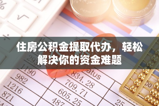 仙桃住房公积金提取代办，轻松解决你的资金难题