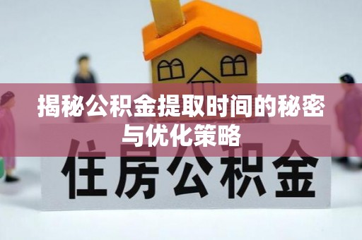 仙桃揭秘公积金提取时间的秘密与优化策略