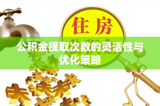 仙桃公积金提取次数的灵活性与优化策略
