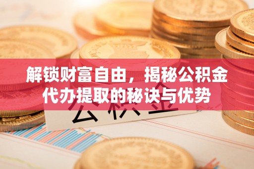 仙桃解锁财富自由，揭秘公积金代办提取的秘诀与优势