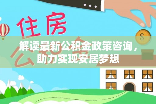 仙桃解读最新公积金政策咨询，助力实现安居梦想