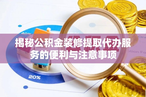 仙桃揭秘公积金装修提取代办服务的便利与注意事项