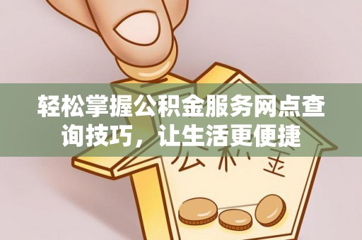 仙桃轻松掌握公积金服务网点查询技巧，让生活更便捷