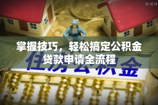 仙桃掌握技巧，轻松搞定公积金贷款申请全流程