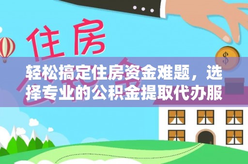 仙桃轻松搞定住房资金难题，选择专业的公积金提取代办服务