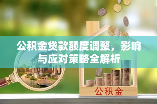仙桃公积金贷款额度调整，影响与应对策略全解析