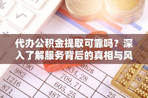 仙桃代办公积金提取可靠吗？深入了解服务背后的真相与风险