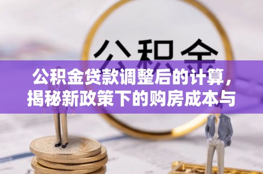 仙桃公积金贷款调整后的计算，揭秘新政策下的购房成本与规划