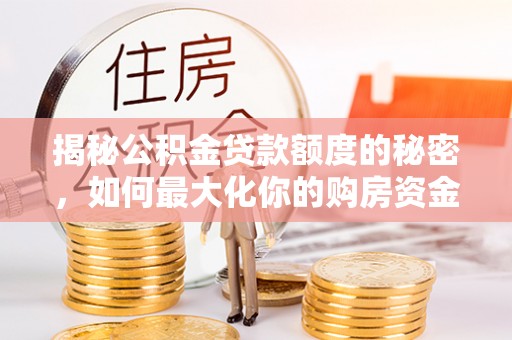 仙桃揭秘公积金贷款额度的秘密，如何最大化你的购房资金