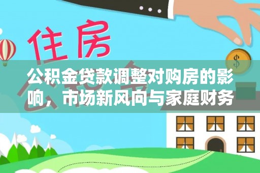 仙桃公积金贷款调整对购房的影响，市场新风向与家庭财务规划