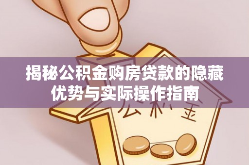 仙桃揭秘公积金购房贷款的隐藏优势与实际操作指南