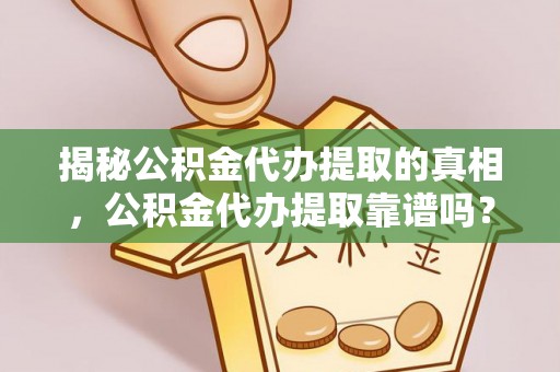仙桃揭秘公积金代办提取的真相，公积金代办提取靠谱吗？你需要知道这些关键点