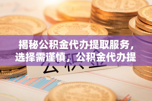 仙桃揭秘公积金代办提取服务，选择需谨慎，公积金代办提取靠谱吗？