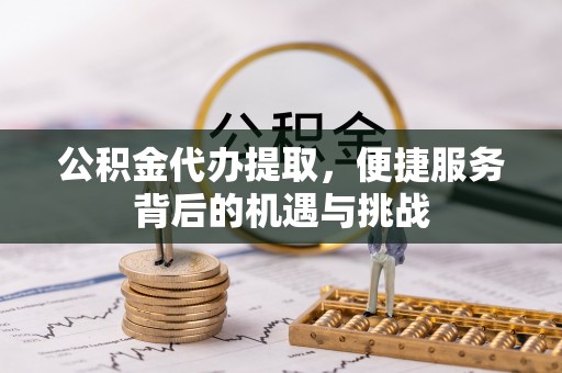 仙桃公积金代办提取，便捷服务背后的机遇与挑战