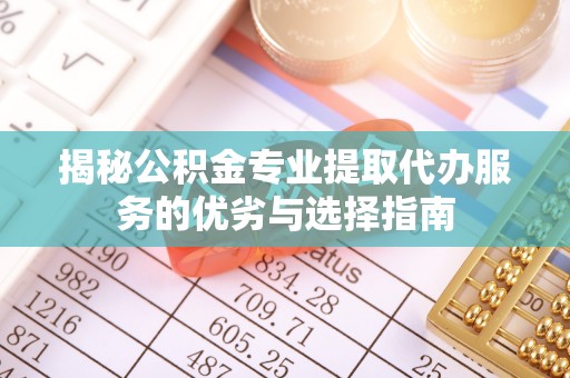 仙桃揭秘公积金专业提取代办服务的优劣与选择指南