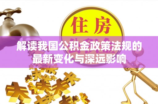 仙桃解读我国公积金政策法规的最新变化与深远影响