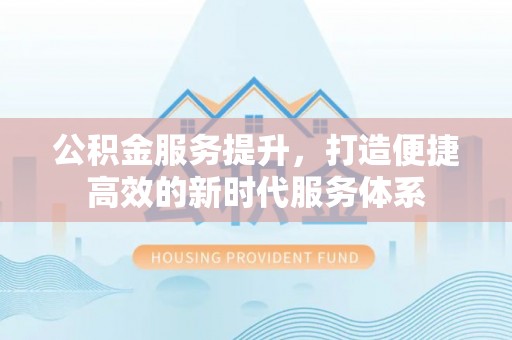 仙桃公积金服务提升，打造便捷高效的新时代服务体系