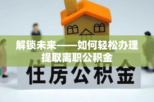 仙桃解锁未来——如何轻松办理提取离职公积金