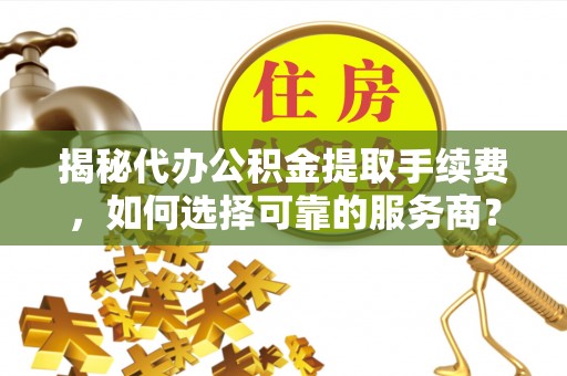 仙桃揭秘代办公积金提取手续费，如何选择可靠的服务商？
