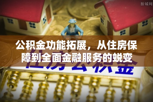 仙桃公积金功能拓展，从住房保障到全面金融服务的蜕变