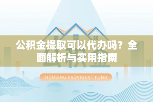 仙桃公积金提取可以代办吗？全面解析与实用指南