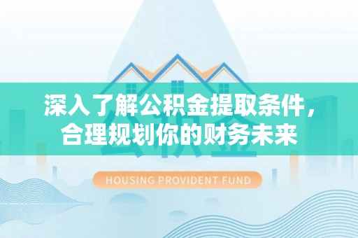 仙桃深入了解公积金提取条件，合理规划你的财务未来