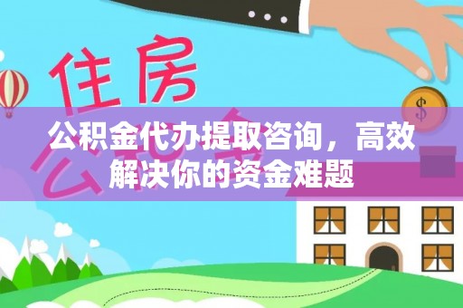 仙桃公积金代办提取咨询，高效解决你的资金难题