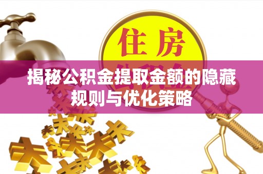仙桃揭秘公积金提取金额的隐藏规则与优化策略