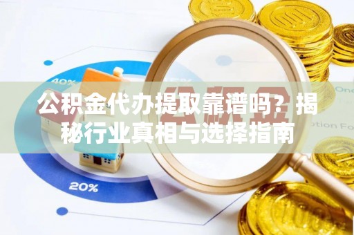 仙桃公积金代办提取靠谱吗？揭秘行业真相与选择指南