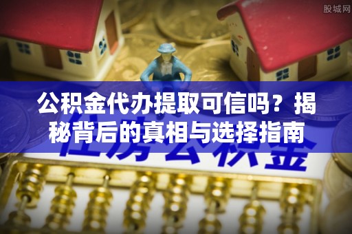 仙桃公积金代办提取可信吗？揭秘背后的真相与选择指南