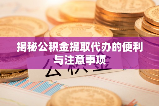 仙桃揭秘公积金提取代办的便利与注意事项