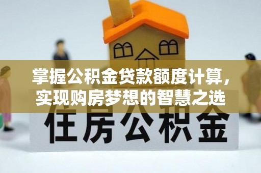 仙桃掌握公积金贷款额度计算，实现购房梦想的智慧之选