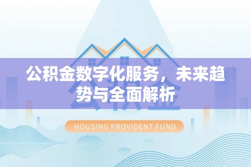 仙桃公积金数字化服务，未来趋势与全面解析