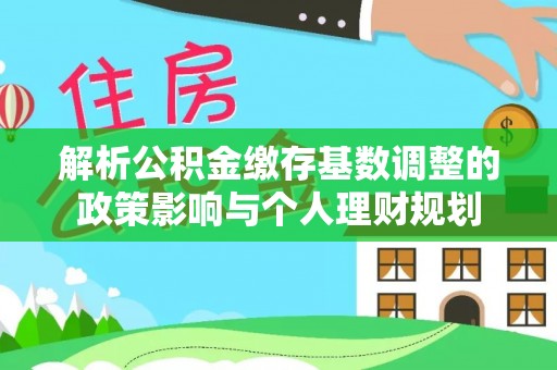 仙桃解析公积金缴存基数调整的政策影响与个人理财规划