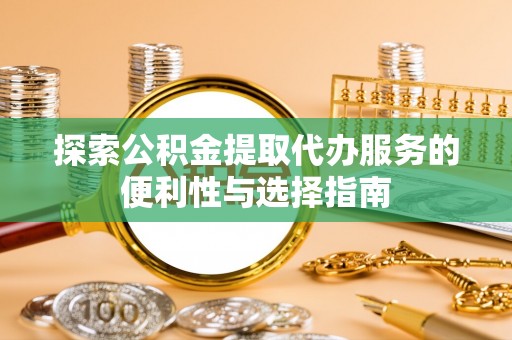 仙桃探索公积金提取代办服务的便利性与选择指南