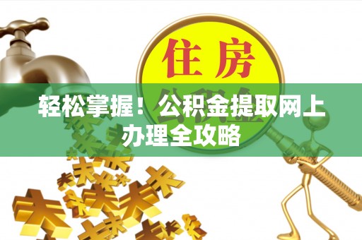 仙桃轻松掌握！公积金提取网上办理全攻略