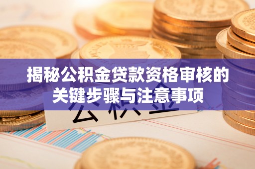 仙桃揭秘公积金贷款资格审核的关键步骤与注意事项