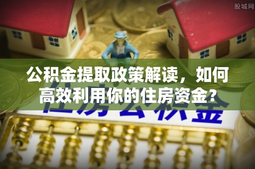 仙桃公积金提取政策解读，如何高效利用你的住房资金？