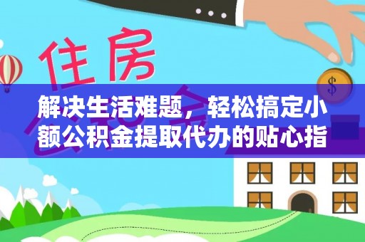 仙桃解决生活难题，轻松搞定小额公积金提取代办的贴心指南