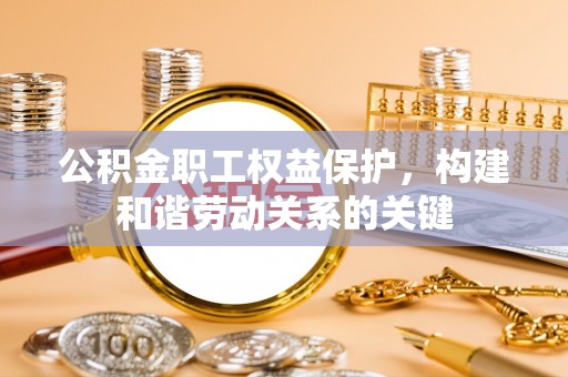 仙桃公积金职工权益保护，构建和谐劳动关系的关键