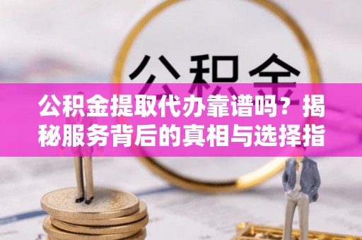 仙桃公积金提取代办靠谱吗？揭秘服务背后的真相与选择指南