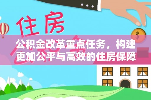 仙桃公积金改革重点任务，构建更加公平与高效的住房保障体系