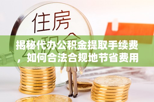 仙桃揭秘代办公积金提取手续费，如何合法合规地节省费用