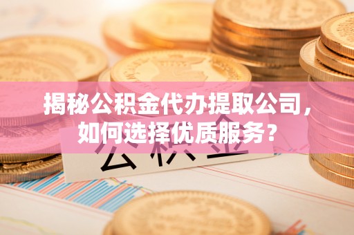 仙桃揭秘公积金代办提取公司，如何选择优质服务？
