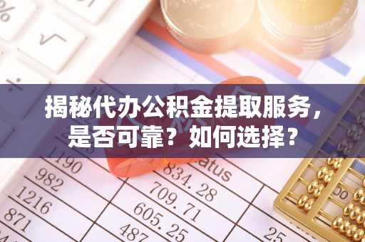 仙桃揭秘代办公积金提取服务，是否可靠？如何选择？